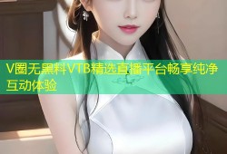 V圈无黑料VTB精选直播平台畅享纯净互动体验