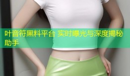 叶音符黑料平台 实时曝光与深度揭秘助手