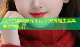 别冲虫黑料曝光平台 实时揭露虫害黑幕助力防治