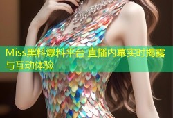 Miss黑料爆料平台 直播内幕实时揭露与互动体验