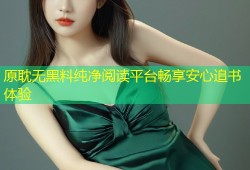 原耽无黑料纯净阅读平台畅享安心追书体验
