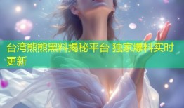 台湾熊熊黑料揭秘平台 独家爆料实时更新