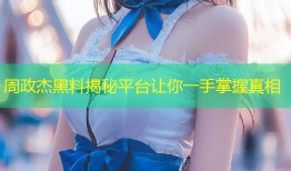 周政杰黑料揭秘平台让你一手掌握真相
