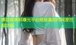 博耶森黑料曝光平台揭秘真相与深度挖掘功能