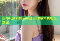 吴亦凡黑料揭秘平台 实时爆料真相全掌握