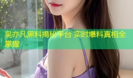 吴亦凡黑料揭秘平台 实时爆料真相全掌握
