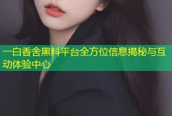 一白香舍黑料平台全方位信息揭秘与互动体验中心