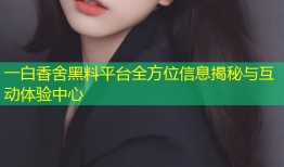一白香舍黑料平台全方位信息揭秘与互动体验中心