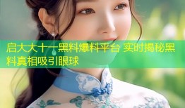 启大大十一黑料爆料平台 实时揭秘黑料真相吸引眼球