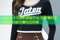 rapper十七黑料揭秘平台 独家爆料实时追踪功能引爆吃瓜热潮