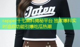 rapper十七黑料揭秘平台 独家爆料实时追踪功能引爆吃瓜热潮