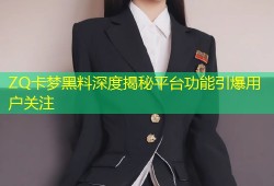 ZQ卡梦黑料深度揭秘平台功能引爆用户关注