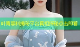 叶青黑料揭秘平台真相探秘点击即看