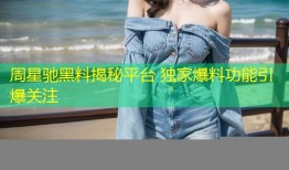 周星驰黑料揭秘平台 独家爆料功能引爆关注