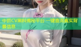 中抓CV黑料揭秘平台 一键查询真实背景信息