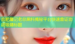 合肥詹记老总黑料揭秘平台快速查证功能吸睛标题