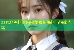 zztt07黑料官网揭秘最新爆料与独家内容