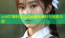 zztt07黑料官网揭秘最新爆料与独家内容