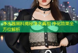 净水器黑料揭秘净水真相 净化效果全方位解析