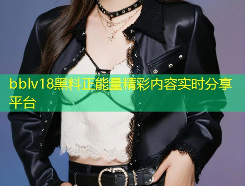 bblv18黑料正能量精彩内容实时分享平台