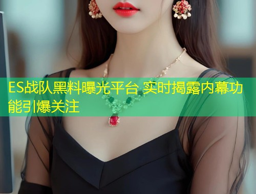 ES战队黑料曝光平台 实时揭露内幕功能引爆关注