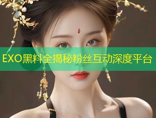 EXO黑料全揭秘粉丝互动深度平台