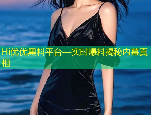 Hi优优黑料平台—实时爆料揭秘内幕真相