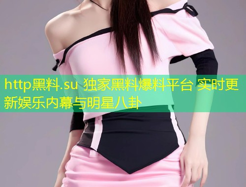 http黑料.su 独家黑料爆料平台 实时更新娱乐内幕与明星八卦