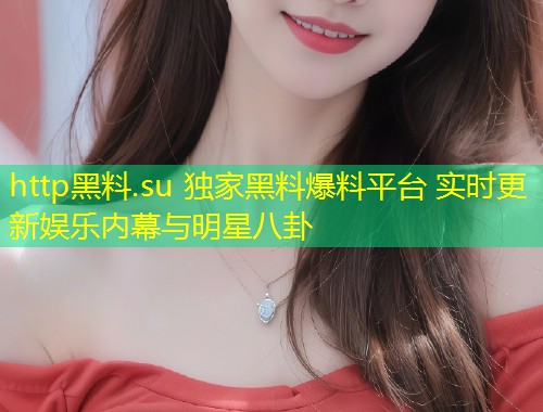 http黑料.su 独家黑料爆料平台 实时更新娱乐内幕与明星八卦