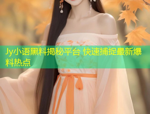 Jy小语黑料揭秘平台 快速捕捉最新爆料热点