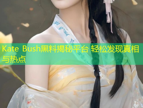 Kate Bush黑料揭秘平台 轻松发现真相与热点