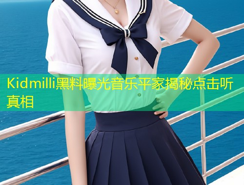 Kidmilli黑料曝光音乐平家揭秘点击听真相
