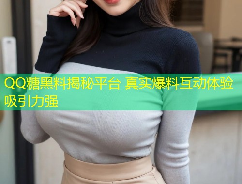 QQ糖黑料揭秘平台 真实爆料互动体验吸引力强