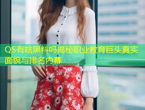 QS有啥黑料吗揭秘职业教育巨头真实面貌与排名内幕