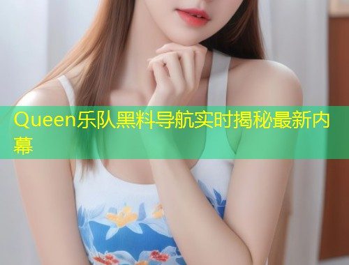 Queen乐队黑料导航实时揭秘最新内幕