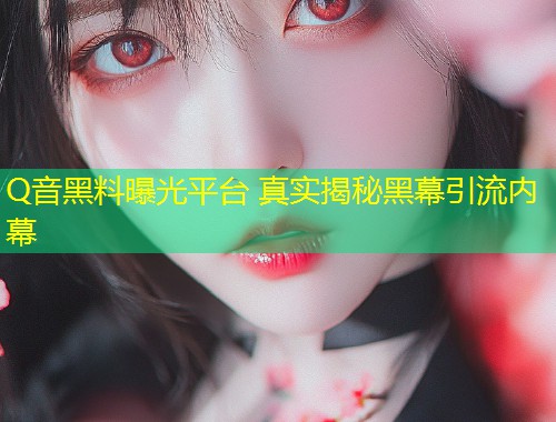 Q音黑料曝光平台 真实揭秘黑幕引流内幕