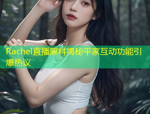 Rachel直播黑料揭秘平家互动功能引爆热议