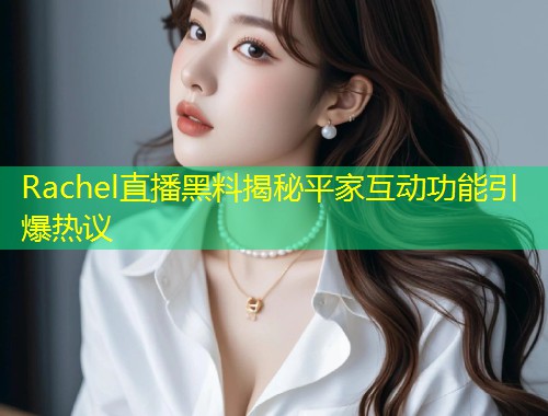 Rachel直播黑料揭秘平家互动功能引爆热议