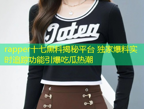 rapper十七黑料揭秘平台 独家爆料实时追踪功能引爆吃瓜热潮