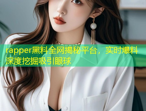 rapper黑料全网揭秘平台，实时爆料深度挖掘吸引眼球