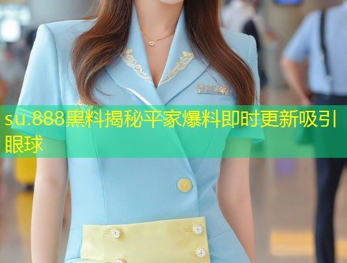 su.888黑料揭秘平家爆料即时更新吸引眼球