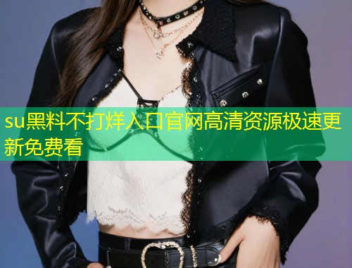 su黑料不打烊入口官网高清资源极速更新免费看