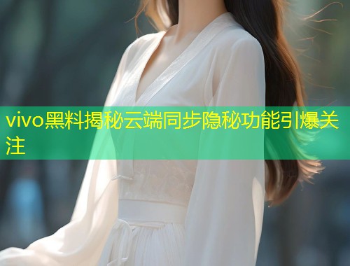 vivo黑料揭秘云端同步隐秘功能引爆关注
