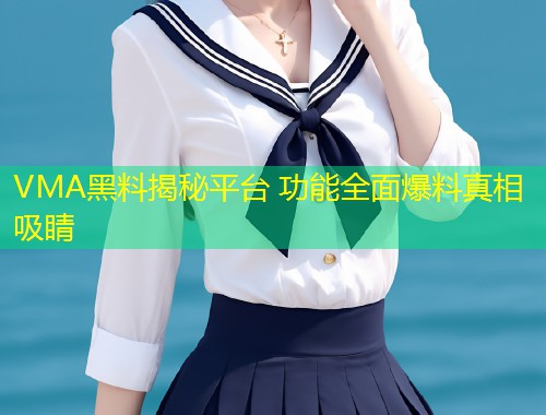VMA黑料揭秘平台 功能全面爆料真相吸睛