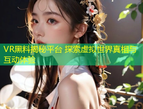 VR黑料揭秘平台 探索虚拟世界真相与互动体验