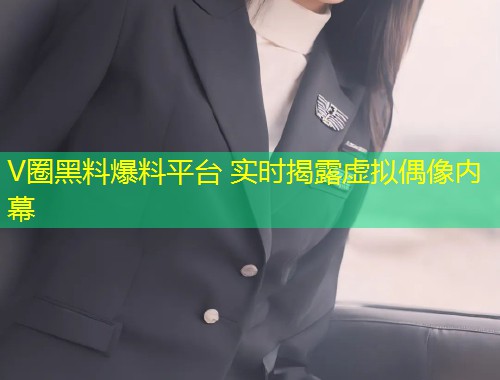 V圈黑料爆料平台 实时揭露虚拟偶像内幕
