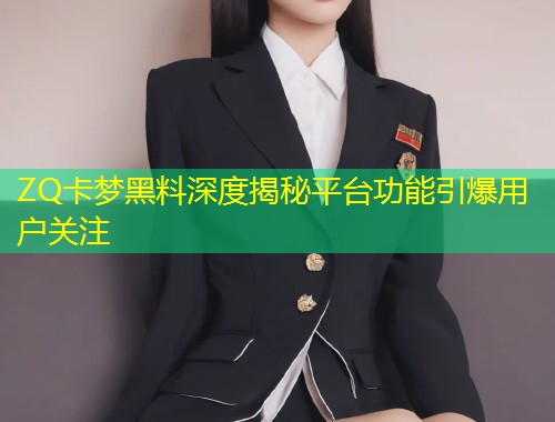 ZQ卡梦黑料深度揭秘平台功能引爆用户关注