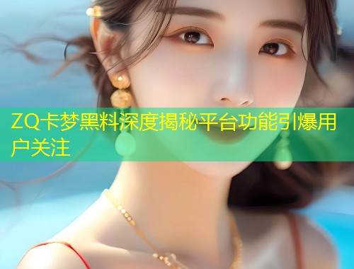 ZQ卡梦黑料深度揭秘平台功能引爆用户关注