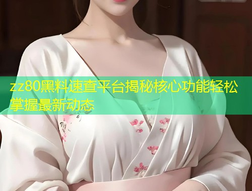 zz80黑料速查平台揭秘核心功能轻松掌握最新动态