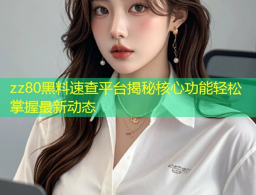 zz80黑料速查平台揭秘核心功能轻松掌握最新动态